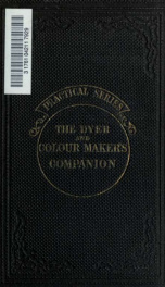The dyer and colour maker's companion: containing upwards of two hundred receipts for making colours on the most approved principles, for all the various styles and fabrics now in existence, together with the scouring process, and plain directions for pre_cover