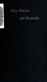 Clay glazes and enamels, with a supplement on crazing, its cause and prevention; the whole forming a treatise on glazing and enameling brick, terra cotta and pottery, including exact recipes and formulas for all the principal colors now in use, and full i_cover