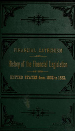 Financial catechism and history of the financial legislation of the United States, from 1862 to 1882_cover
