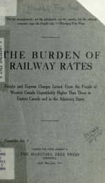 The burden of railway rates : Freight and express charges levied upon the people of western Canada unjustifiably higher than those in eastern Canada and in the adjoining states. Compiled from articles published in the Manitoba Free Press, Winnipeg, April,_cover