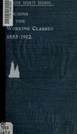 Housing of the working classes in London. Notes on the action taken between the years 1855 and 1912 for the better housing of the working classes in London, with special reference to the action taken by the London County Council between the years 1889 and_cover