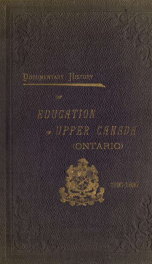 Documentary history of education in Upper Canada, from the passing of the Constitutional Act of 1791 to the close of the Rev. Dr. Ryerson's administration of the Education Department in 1876 1_cover