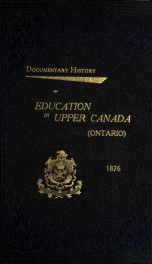 Documentary history of education in Upper Canada, from the passing of the Constitutional Act of 1791 to the close of the Rev. Dr. Ryerson's administration of the Education Department in 1876 28_cover