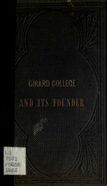 The Girard College and its founder; containing the biography of Mr. Girard, the history of the institution, its organization and plan of discipline, with the course of education, forms of admission of pupils, description of the buildings, &c. &c., and the_cover