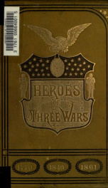 Heroes of three wars: comprising a series of biographical sketches of the most distinguished soldiers of the war of the revolution, the war with Mexico, and the war for the union_cover