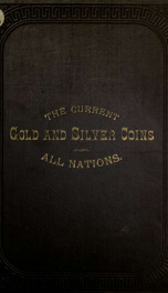 The current gold and silver coins of all nations, together with their weights, fineness and intrinsic value, reduced to the standard of the United States : also the history of the official coinage of the United States ..._cover